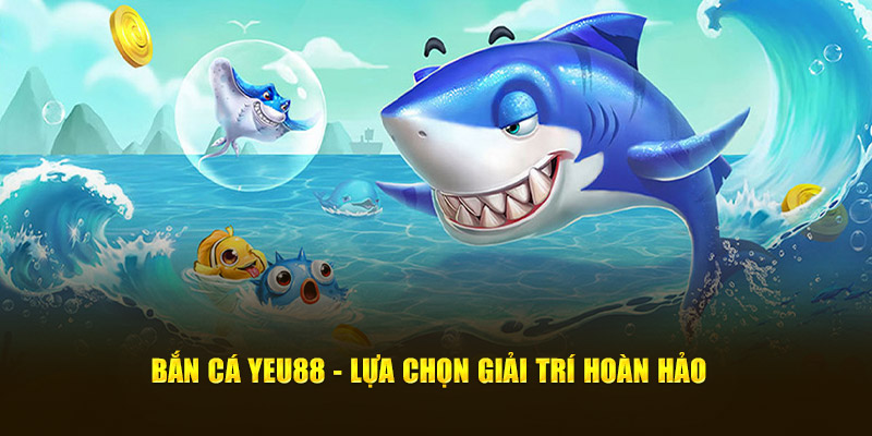 Bắn cá Yeu88 - Lựa chọn giải trí hoàn hảo